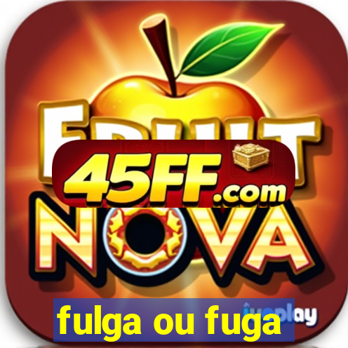 fulga ou fuga